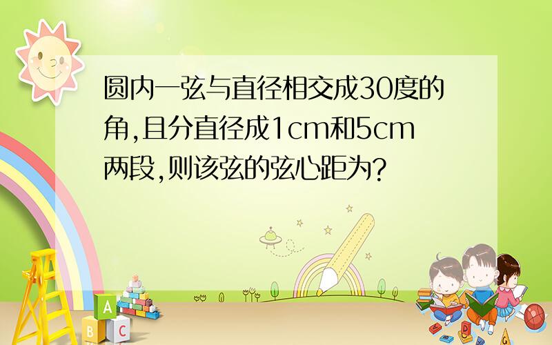 圆内一弦与直径相交成30度的角,且分直径成1cm和5cm两段,则该弦的弦心距为?