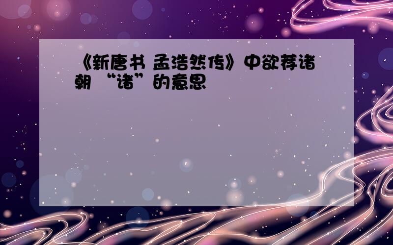 《新唐书 孟浩然传》中欲荐诸朝 “诸”的意思