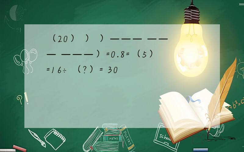 （20） ） ）——— ——— ———）=0.8=（5）=16÷（?）= 30