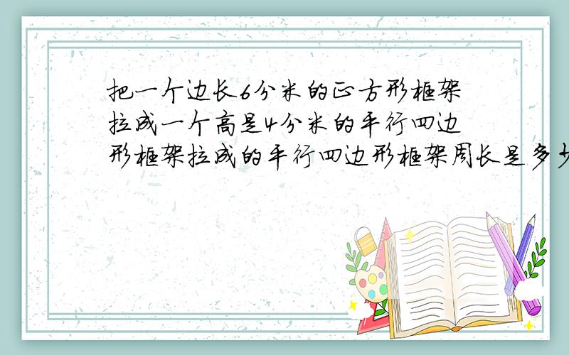 把一个边长6分米的正方形框架拉成一个高是4分米的平行四边形框架拉成的平行四边形框架周长是多少