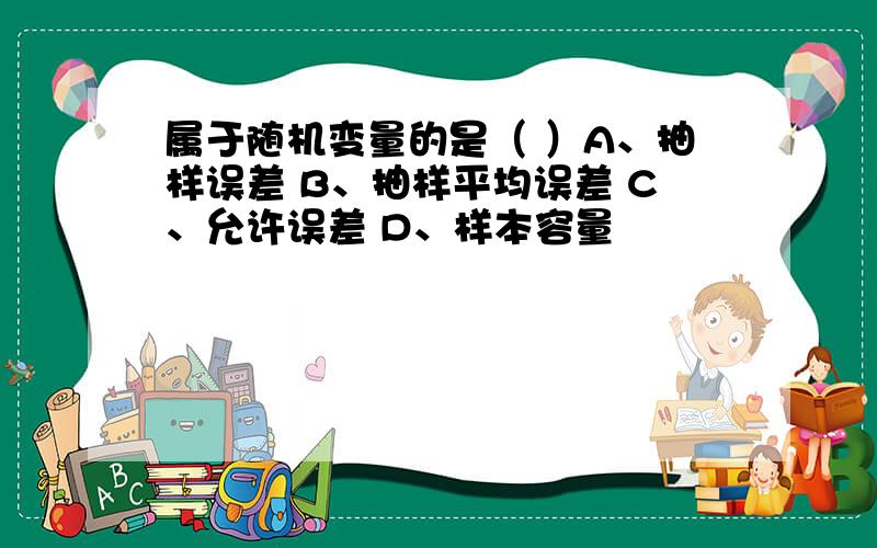 属于随机变量的是（ ）A、抽样误差 B、抽样平均误差 C、允许误差 D、样本容量