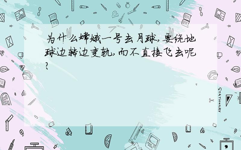 为什么嫦娥一号去月球,要绕地球边转边变轨,而不直接飞去呢?