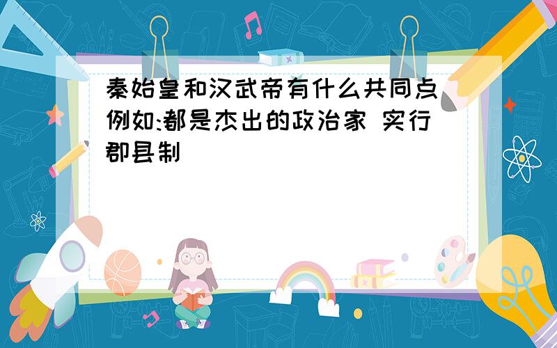 秦始皇和汉武帝有什么共同点（例如:都是杰出的政治家 实行郡县制 ）