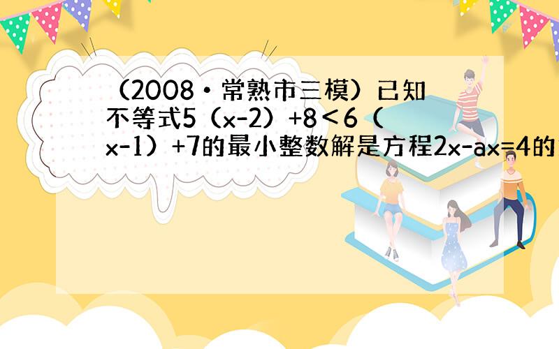 （2008•常熟市三模）已知不等式5（x-2）+8＜6（x-1）+7的最小整数解是方程2x-ax=4的解，求a的值．