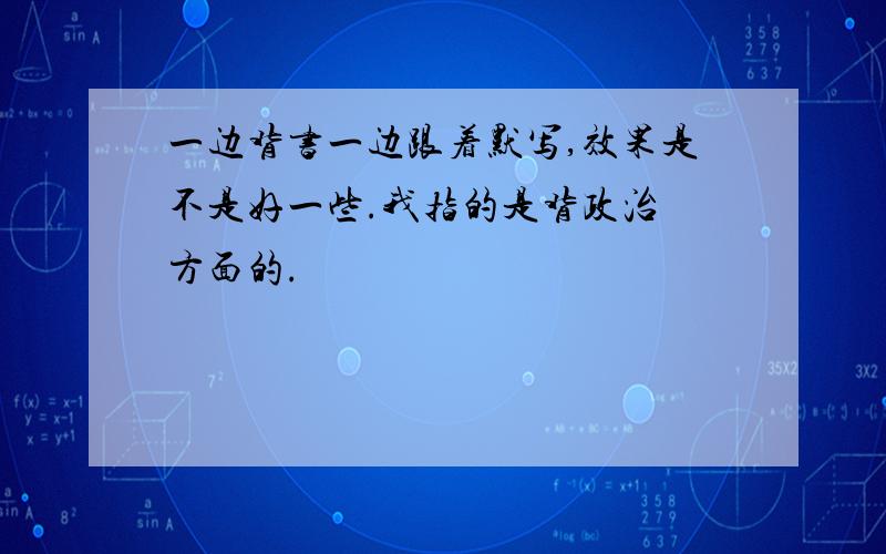 一边背书一边跟着默写,效果是不是好一些.我指的是背政治 方面的.