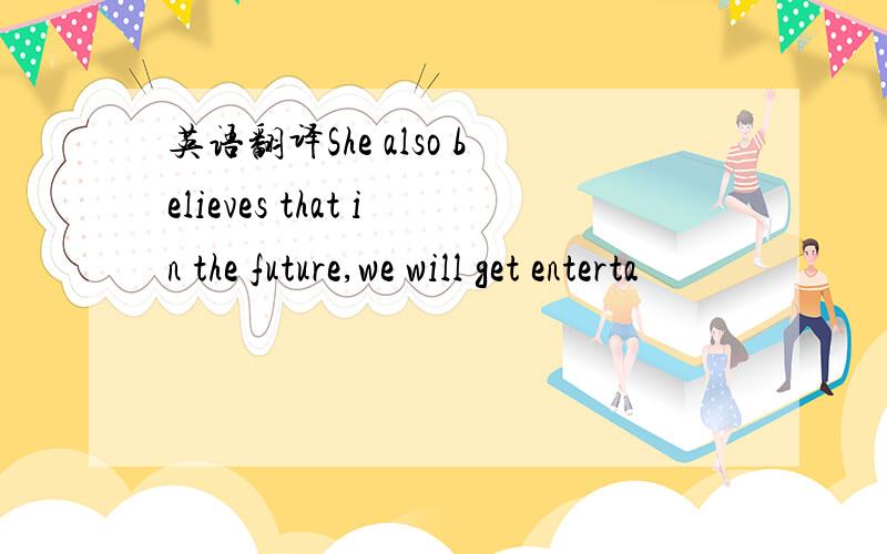 英语翻译She also believes that in the future,we will get enterta