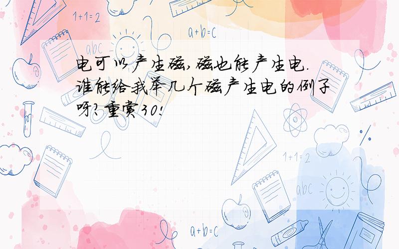 电可以产生磁,磁也能产生电.谁能给我举几个磁产生电的例子呀?重赏30!