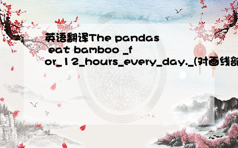 英语翻译The pandas eat bamboo _for_12_hours_every_day._(对画线部分提问）