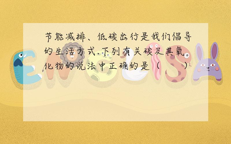 节能减排、低碳出行是我们倡导的生活方式.下列有关碳及其氧化物的说法中正确的是（　　）