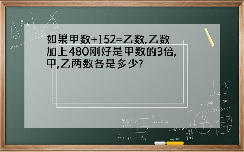 如果甲数+152=乙数,乙数加上480刚好是甲数的3倍,甲,乙两数各是多少?