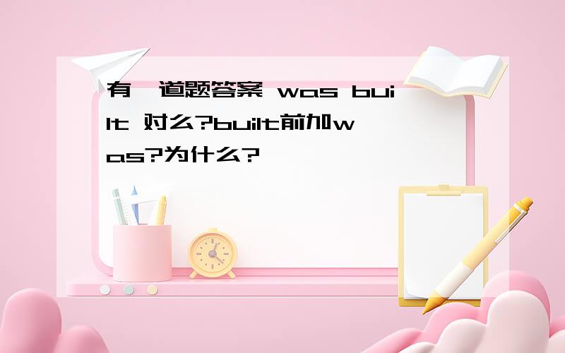 有一道题答案 was built 对么?built前加was?为什么?