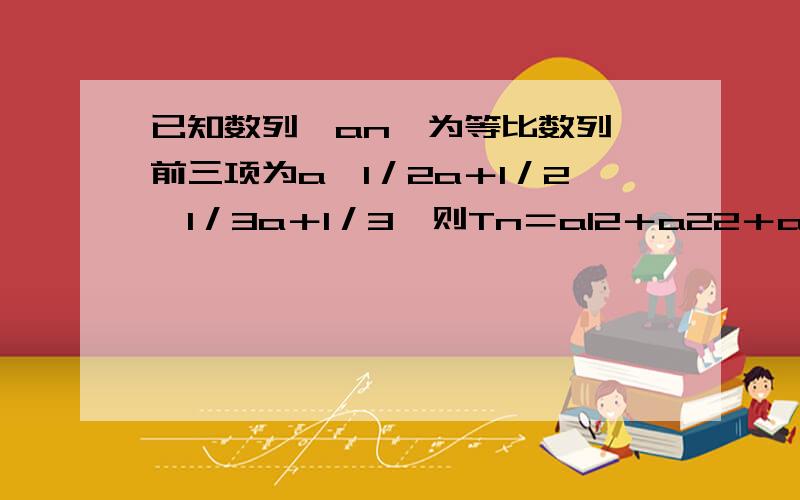 已知数列｛an｝为等比数列,前三项为a,1／2a＋1／2,1／3a＋1／3,则Tn＝a12＋a22＋a32＋……＋a