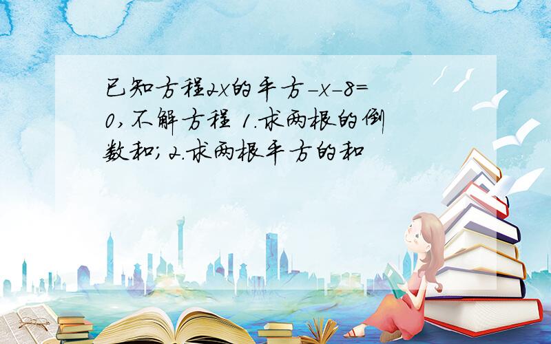 已知方程2x的平方-x-8=0,不解方程 1.求两根的倒数和；2.求两根平方的和