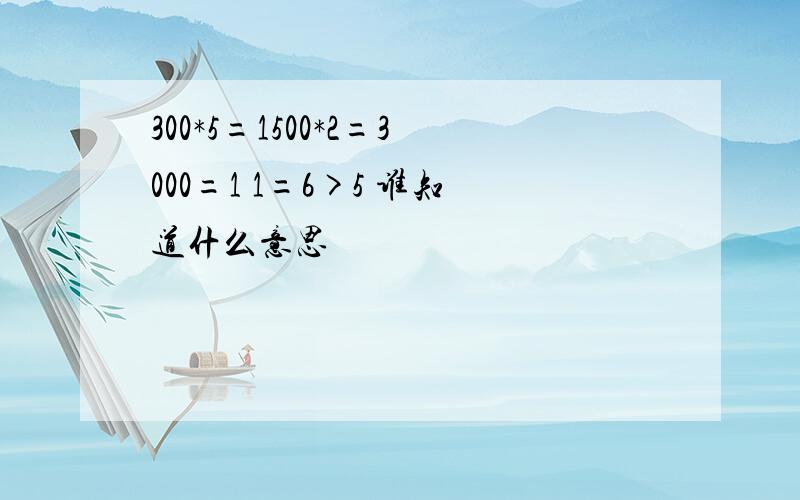 300*5=1500*2=3000=1 1=6>5 谁知道什么意思