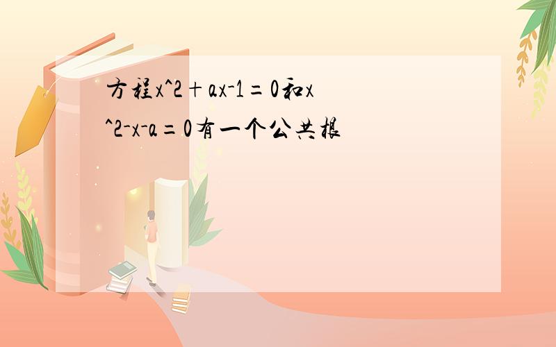 方程x^2+ax-1=0和x^2-x-a=0有一个公共根