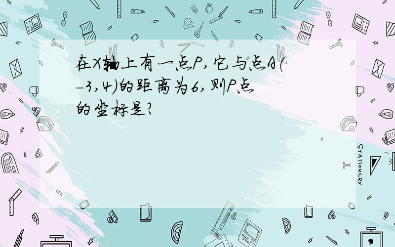 在X轴上有一点P,它与点A（-3,4）的距离为6,则P点的坐标是?