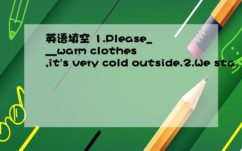 英语填空 1.Please___warm clothes,it's very cold outside.2.We sta