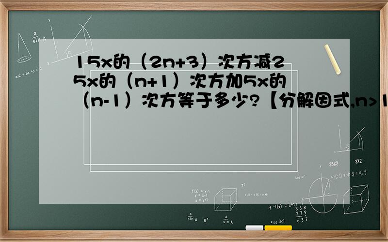 15x的（2n+3）次方减25x的（n+1）次方加5x的（n-1）次方等于多少?【分解因式,n>1且是整数.】