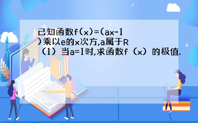 已知函数f(x)=(ax-1)乘以e的x次方,a属于R （1）当a=1时,求函数f（x）的极值.