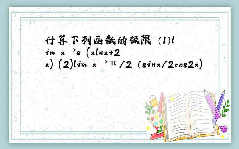 计算下列函数的极限 （1）lim x→e (xlnx+2x) (2)lim x→π/2 （sinx/2cos2x)