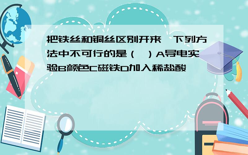 把铁丝和铜丝区别开来,下列方法中不可行的是（ ）A导电实验B颜色C磁铁D加入稀盐酸