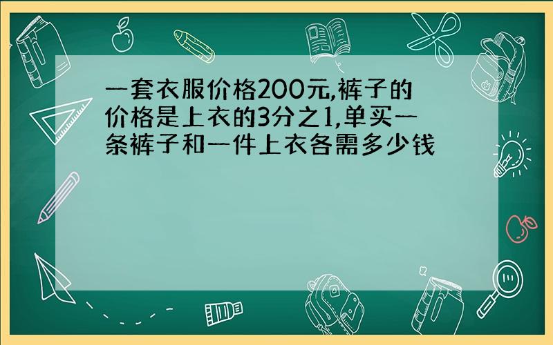 一套衣服价格200元,裤子的价格是上衣的3分之1,单买一条裤子和一件上衣各需多少钱