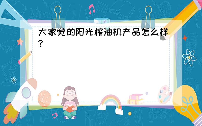 大家觉的阳光榨油机产品怎么样?