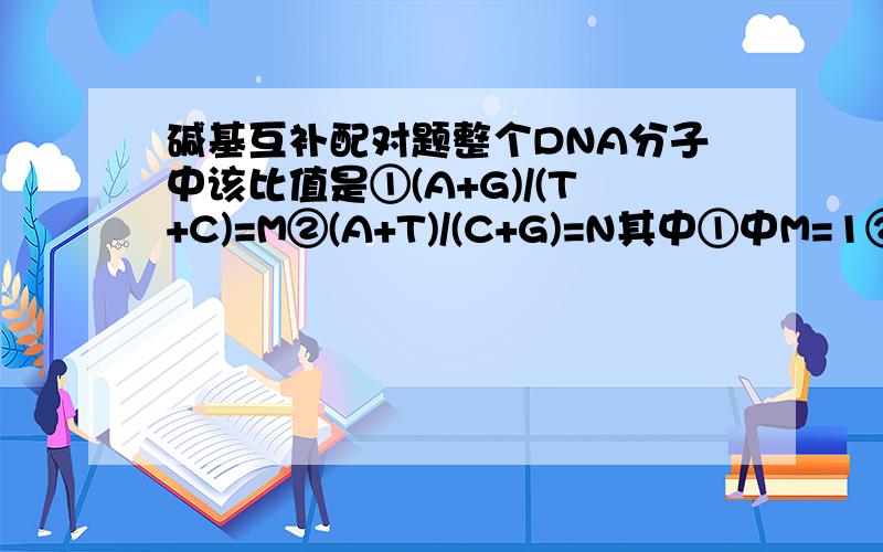 碱基互补配对题整个DNA分子中该比值是①(A+G)/(T+C)=M②(A+T)/(C+G)=N其中①中M=1②中答案是N