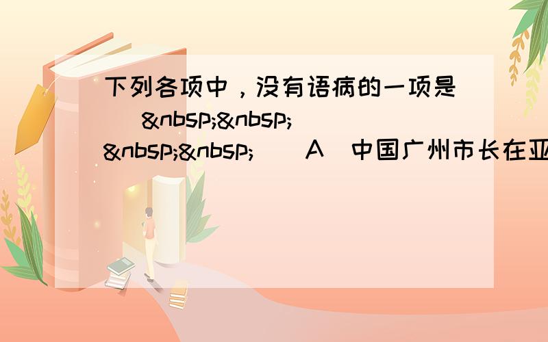 下列各项中，没有语病的一项是 [     ] A．中国广州市长在亚运圣火传递活动