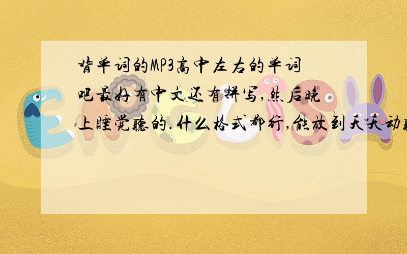 背单词的MP3高中左右的单词吧最好有中文还有拼写,然后晚上睡觉听的.什么格式都行,能放到天天动听就行