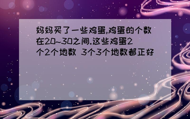 妈妈买了一些鸡蛋,鸡蛋的个数在20~30之间.这些鸡蛋2个2个地数 3个3个地数都正好