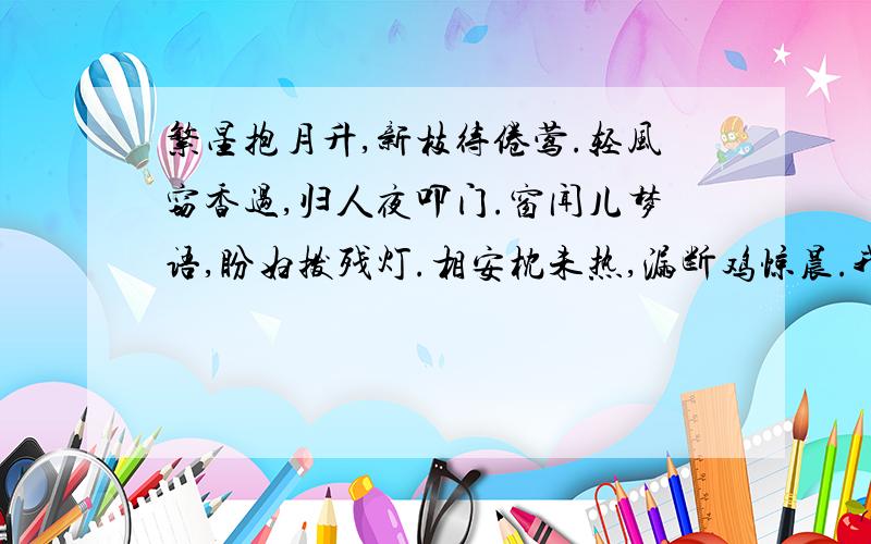 繁星抱月升,新枝待倦莺.轻风窃香过,归人夜叩门.窗闻儿梦语,盼妇拨残灯.相安枕未热,漏断鸡惊晨.我想知道这些诗词的意思是