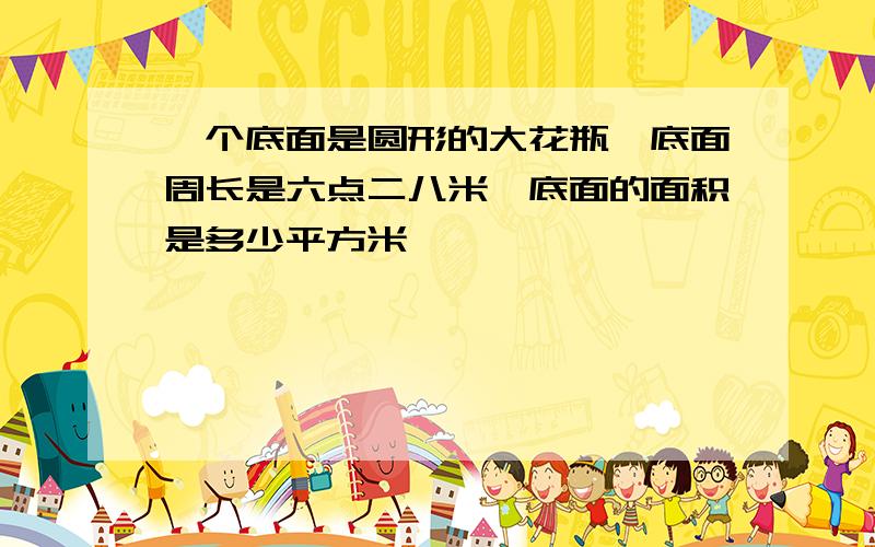 一个底面是圆形的大花瓶,底面周长是六点二八米,底面的面积是多少平方米