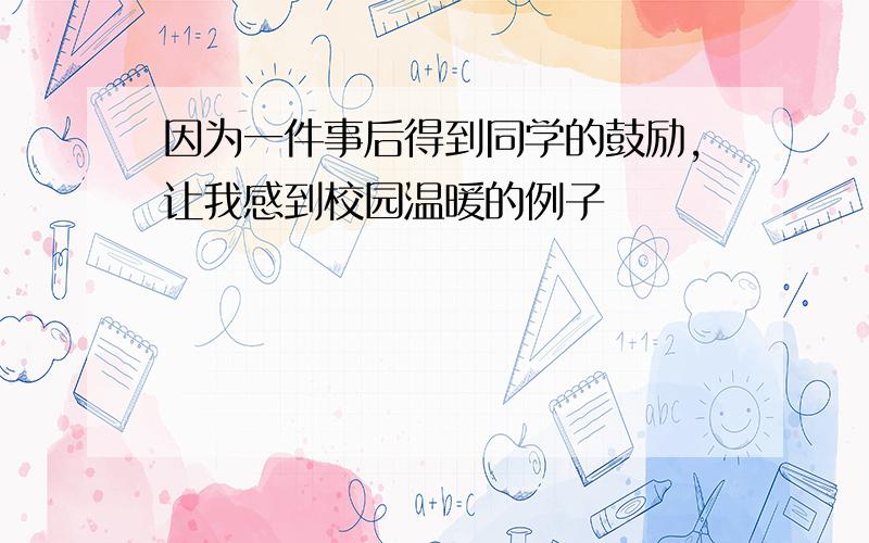 因为一件事后得到同学的鼓励,让我感到校园温暖的例子