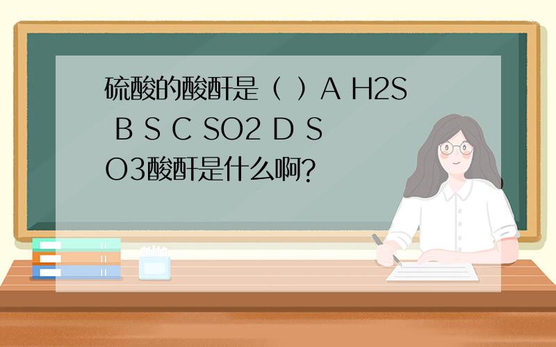 硫酸的酸酐是（ ）A H2S B S C SO2 D SO3酸酐是什么啊?