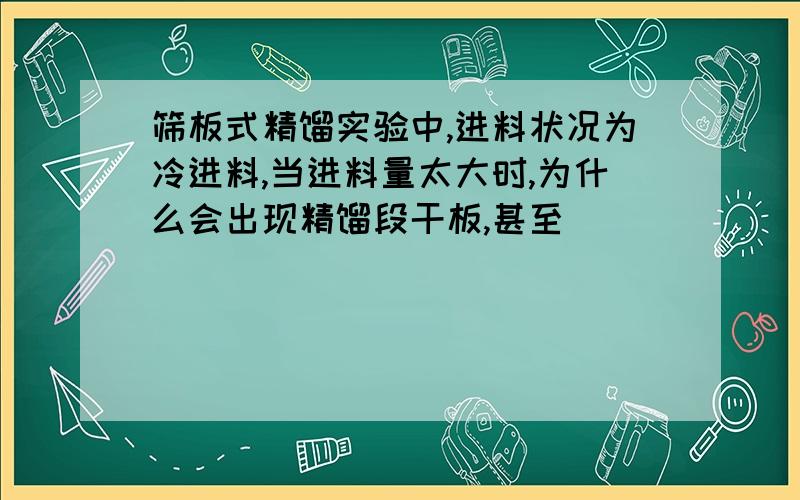 筛板式精馏实验中,进料状况为冷进料,当进料量太大时,为什么会出现精馏段干板,甚至