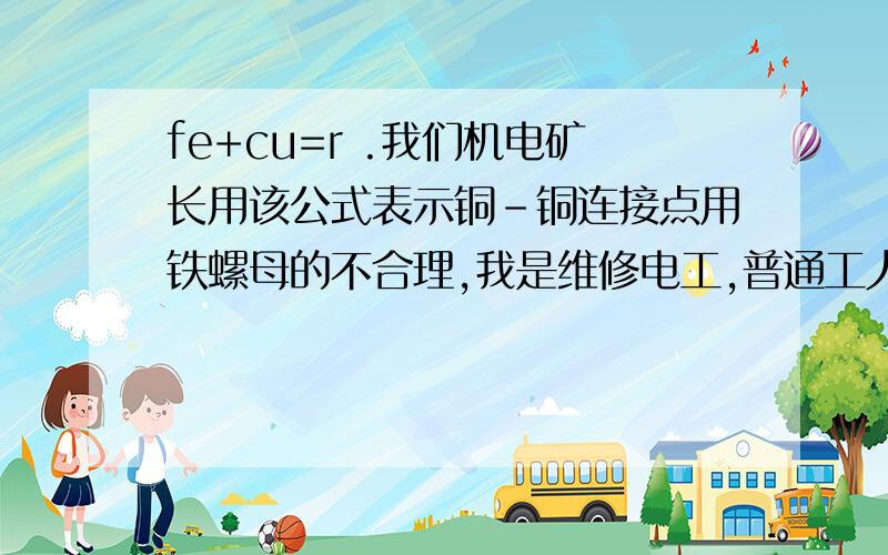 fe+cu=r .我们机电矿长用该公式表示铜-铜连接点用铁螺母的不合理,我是维修电工,普通工人不知道矿长套用公式的道理和