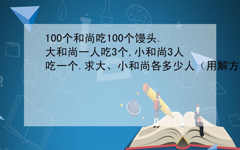 100个和尚吃100个馒头.大和尚一人吃3个,小和尚3人吃一个.求大、小和尚各多少人（用解方程）