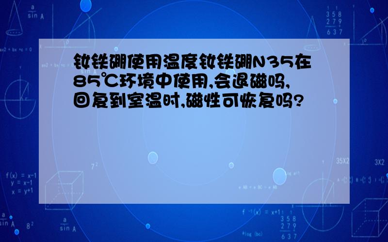 钕铁硼使用温度钕铁硼N35在85℃环境中使用,会退磁吗,回复到室温时,磁性可恢复吗?