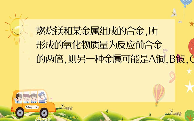 燃烧镁和某金属组成的合金,所形成的氧化物质量为反应前合金的两倍,则另一种金属可能是A铜,B铍,C钠,D