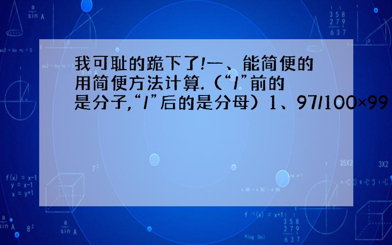 我可耻的跪下了!一、能简便的用简便方法计算.（“/”前的是分子,“/”后的是分母）1、97/100×99 2、1又3/4