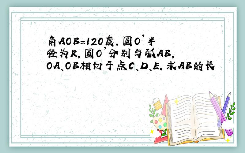 角AOB=120度,圆O'半径为R,圆O'分别与弧AB,OA、OB相切于点C、D、E,求AB的长