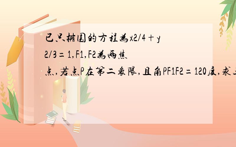 已只椭圆的方程为x2/4+y2/3=1,F1,F2为两焦点,若点P在第二象限,且角PF1F2=120度,求三角形PF1F