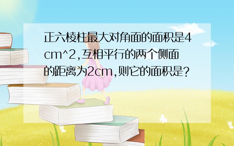 正六棱柱最大对角面的面积是4cm^2,互相平行的两个侧面的距离为2cm,则它的面积是?