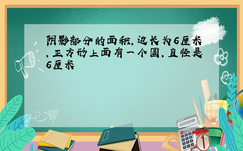 阴影部分的面积,边长为6厘米,正方形上面有一个圆,直径是6厘米