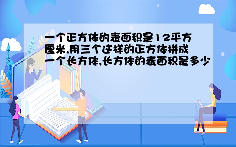 一个正方体的表面积是12平方厘米,用三个这样的正方体拼成一个长方体,长方体的表面积是多少