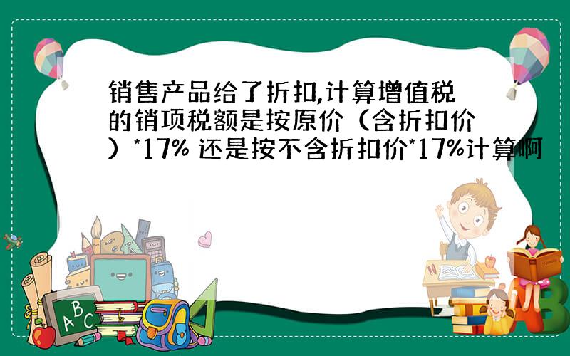 销售产品给了折扣,计算增值税的销项税额是按原价（含折扣价）*17% 还是按不含折扣价*17%计算啊