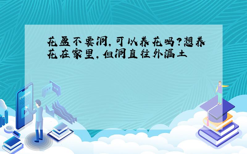 花盆不要洞,可以养花吗?想养花在家里,但洞直往外漏土