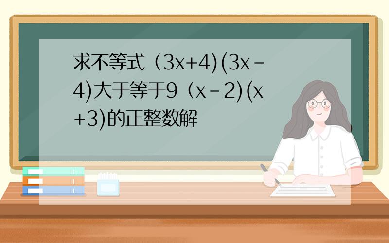 求不等式（3x+4)(3x-4)大于等于9（x-2)(x+3)的正整数解