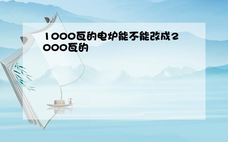 1000瓦的电炉能不能改成2000瓦的